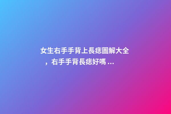 女生右手手背上長痣圖解大全，右手手背長痣好嗎？
